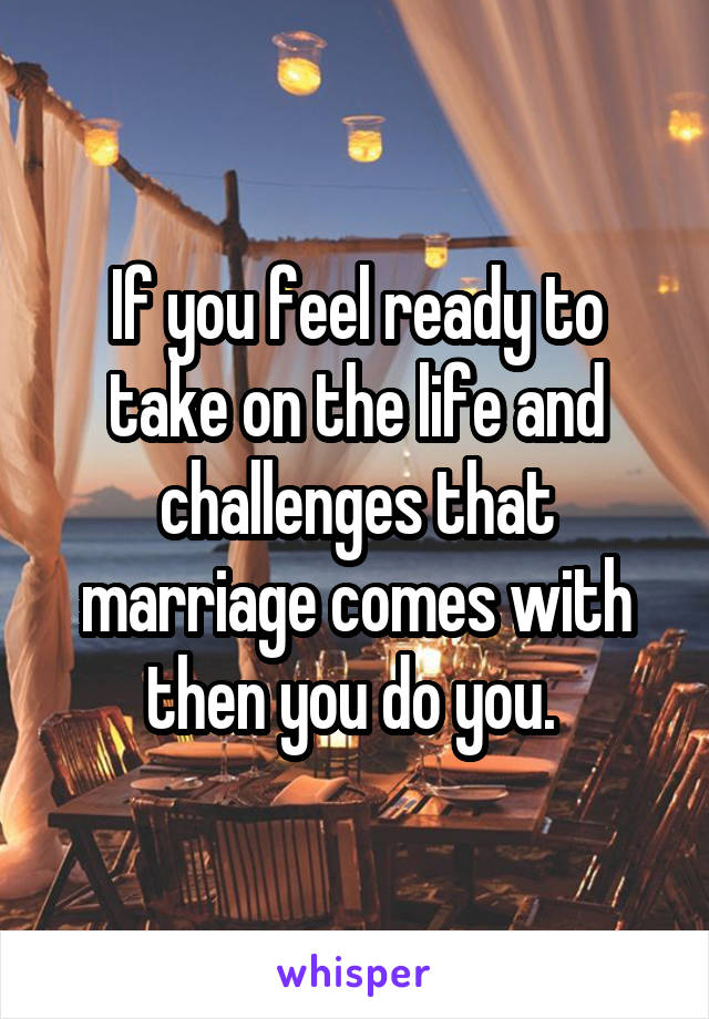 If you feel ready to take on the life and challenges that marriage comes with then you do you. 