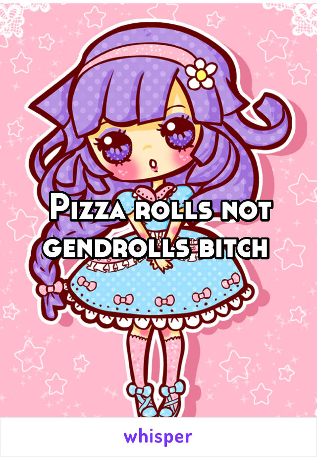 Pizza rolls not gendrolls bitch 