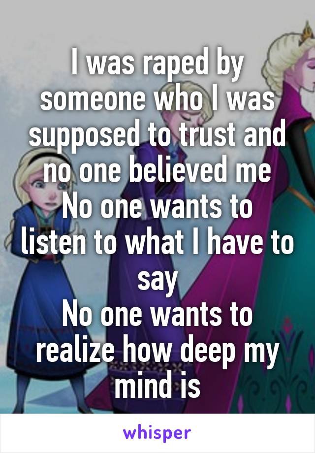 I was raped by someone who I was supposed to trust and no one believed me
No one wants to listen to what I have to say
No one wants to realize how deep my mind is