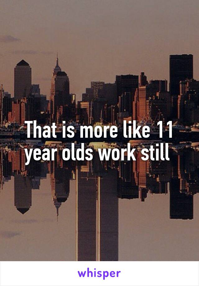 That is more like 11 year olds work still 