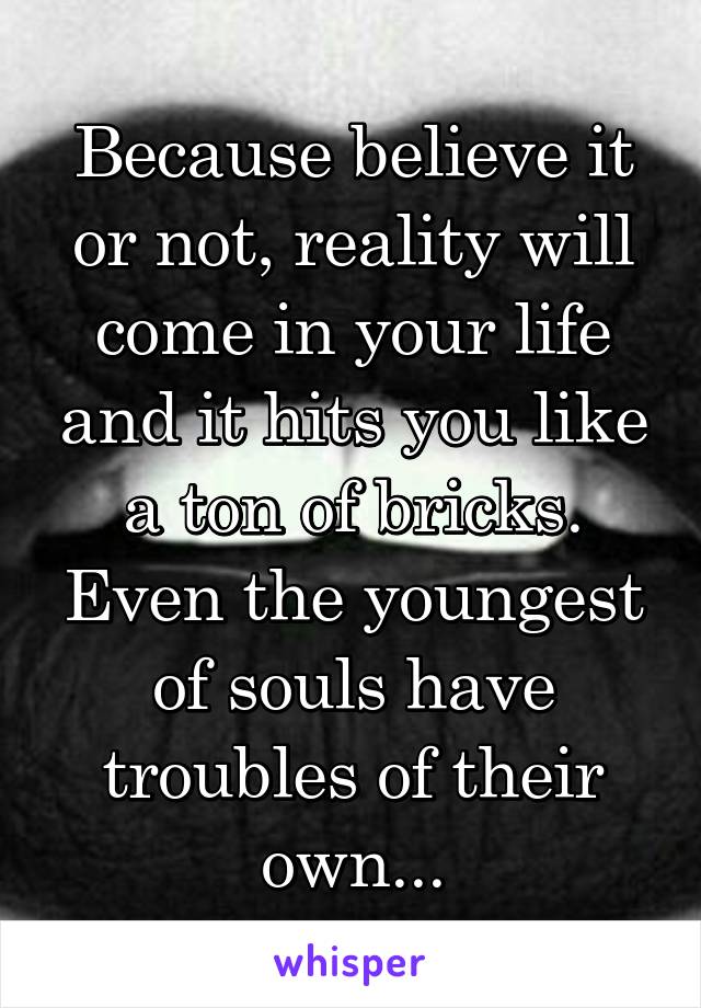 Because believe it or not, reality will come in your life and it hits you like a ton of bricks. Even the youngest of souls have troubles of their own...