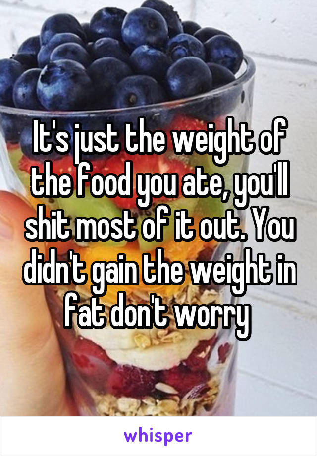 It's just the weight of the food you ate, you'll shit most of it out. You didn't gain the weight in fat don't worry 