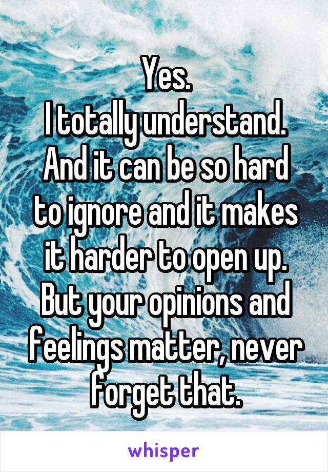 Yes.
I totally understand.
And it can be so hard to ignore and it makes it harder to open up.
But your opinions and feelings matter, never forget that.