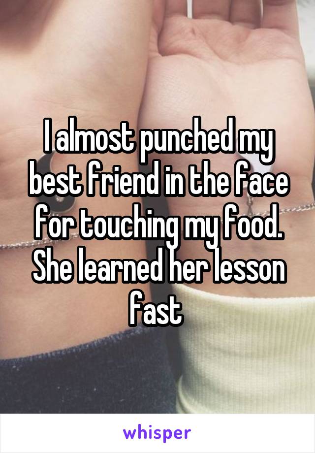 I almost punched my best friend in the face for touching my food. She learned her lesson fast 