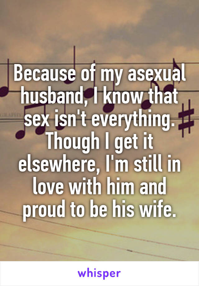 Because of my asexual husband, I know that sex isn't everything. Though I get it elsewhere, I'm still in love with him and proud to be his wife.