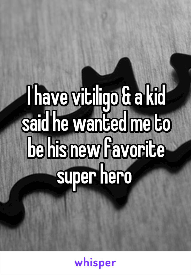 I have vitiligo & a kid said he wanted me to be his new favorite super hero 
