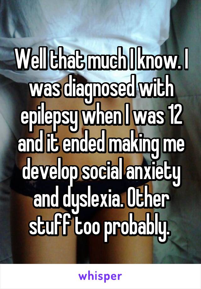 Well that much I know. I was diagnosed with epilepsy when I was 12 and it ended making me develop social anxiety and dyslexia. Other stuff too probably. 