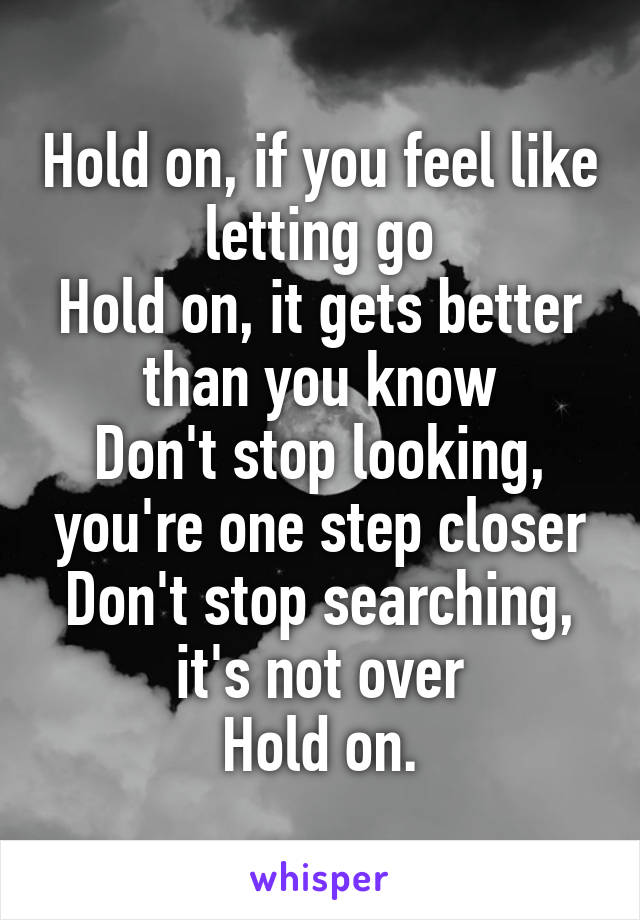 Hold on, if you feel like letting go
Hold on, it gets better than you know
Don't stop looking, you're one step closer
Don't stop searching, it's not over
Hold on.