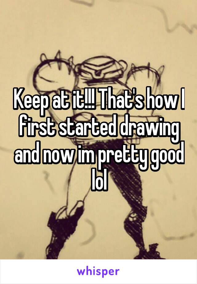 Keep at it!!! That's how I first started drawing and now im pretty good lol