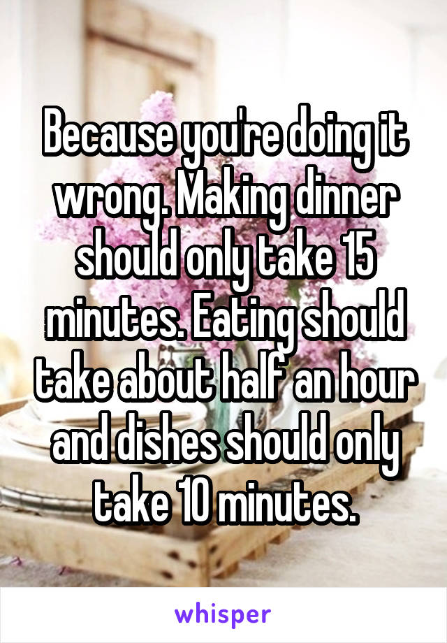 Because you're doing it wrong. Making dinner should only take 15 minutes. Eating should take about half an hour and dishes should only take 10 minutes.