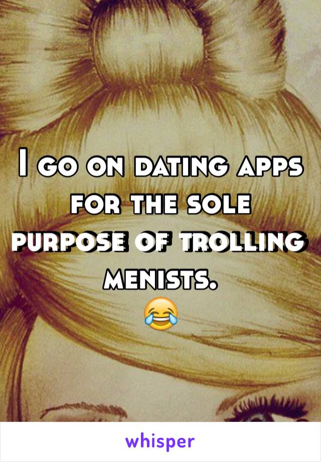 I go on dating apps for the sole purpose of trolling menists.
😂