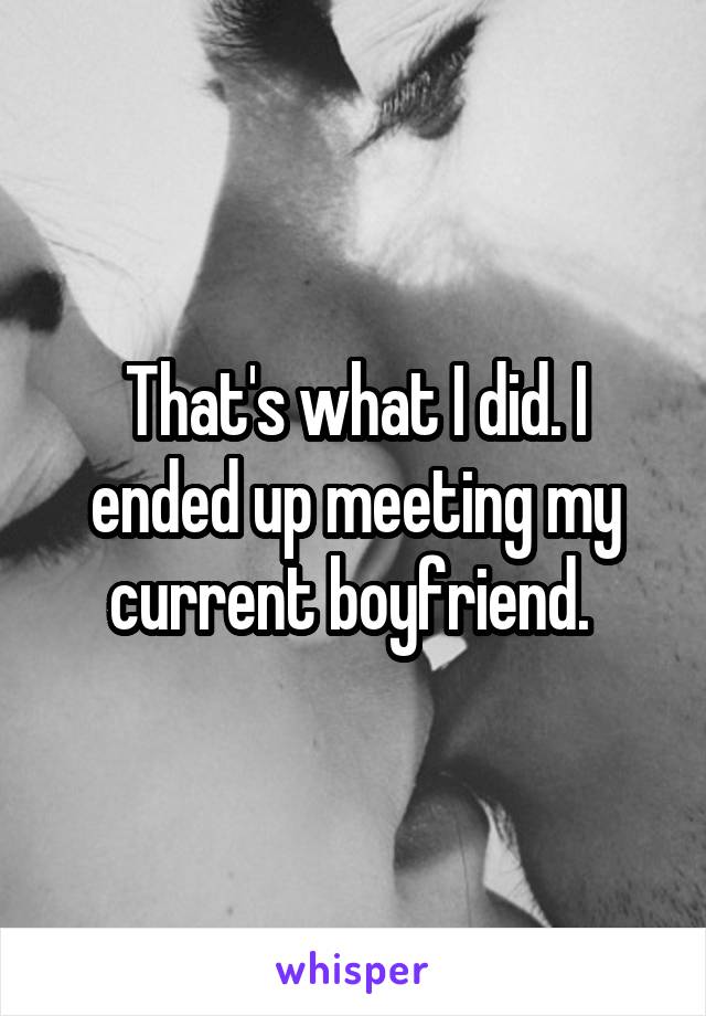 That's what I did. I ended up meeting my current boyfriend. 