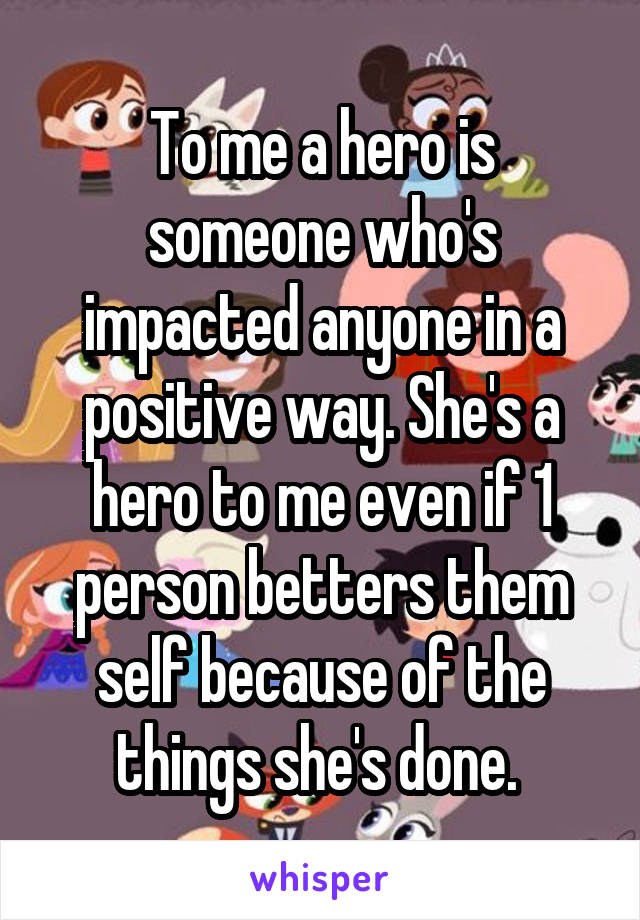 To me a hero is someone who's impacted anyone in a positive way. She's a hero to me even if 1 person betters them self because of the things she's done. 