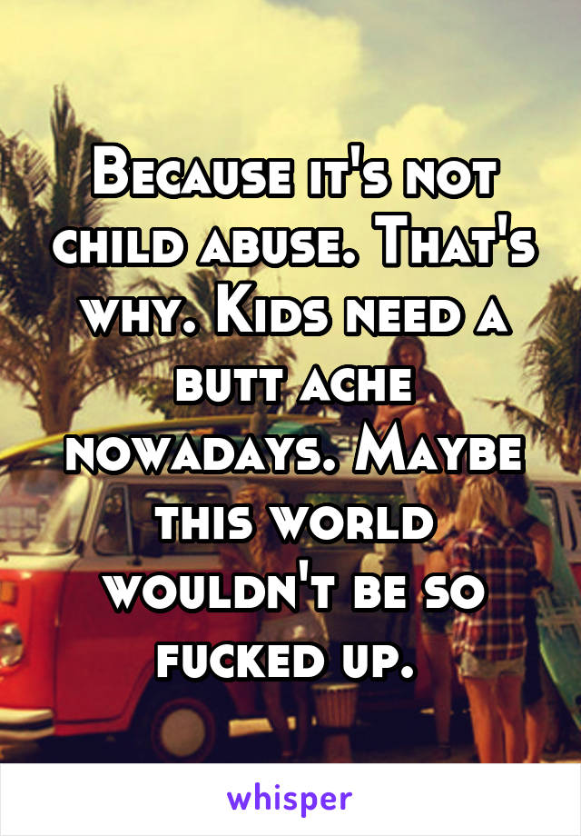 Because it's not child abuse. That's why. Kids need a butt ache nowadays. Maybe this world wouldn't be so fucked up. 