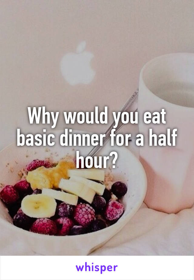 Why would you eat basic dinner for a half hour?