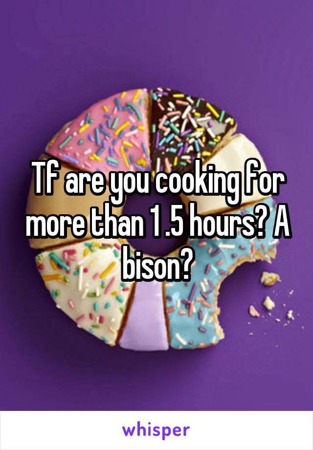 Tf are you cooking for more than 1 .5 hours? A bison?