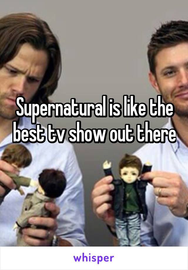 Supernatural is like the best tv show out there 
