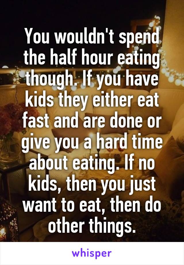 You wouldn't spend the half hour eating though. If you have kids they either eat fast and are done or give you a hard time about eating. If no kids, then you just want to eat, then do other things.