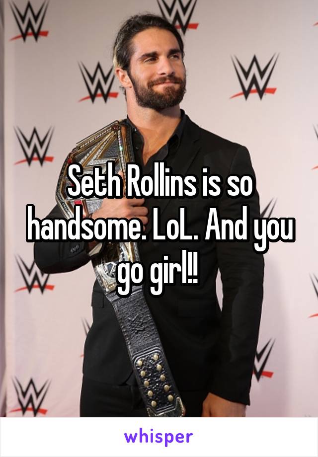 Seth Rollins is so handsome. LoL. And you go girl!! 
