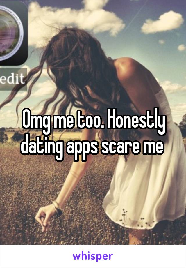 Omg me too. Honestly dating apps scare me 