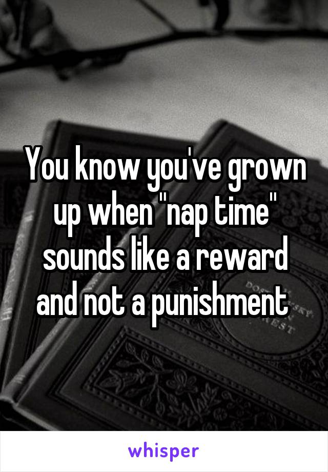 You know you've grown up when "nap time" sounds like a reward and not a punishment 