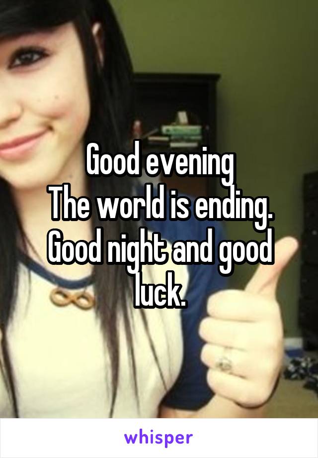 Good evening
The world is ending.
Good night and good luck.