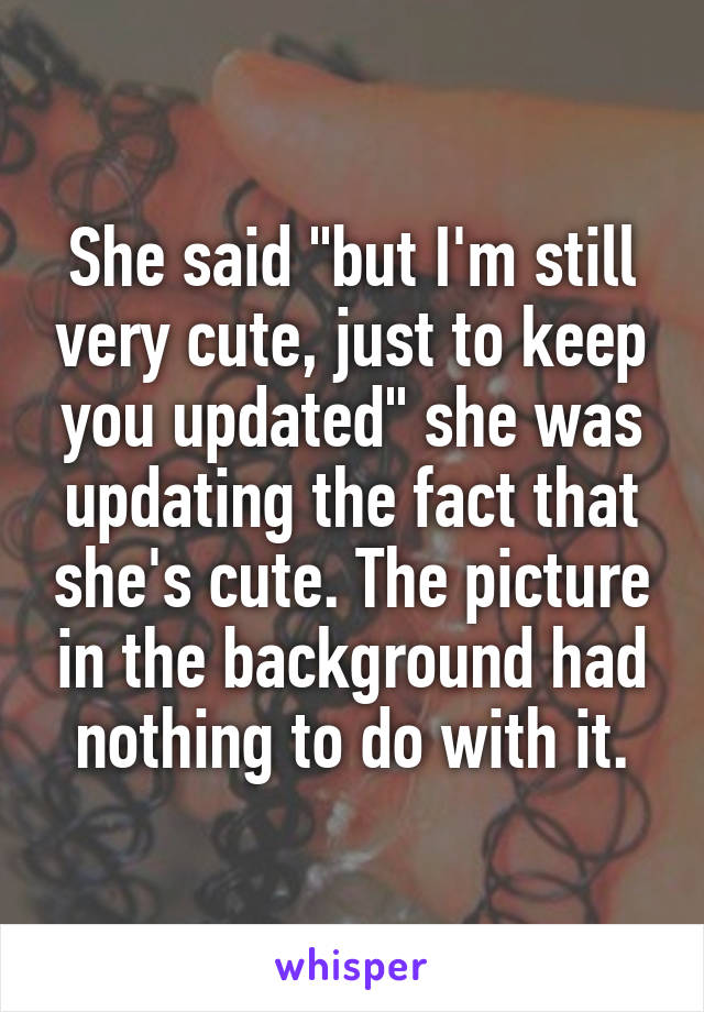 She said "but I'm still very cute, just to keep you updated" she was updating the fact that she's cute. The picture in the background had nothing to do with it.