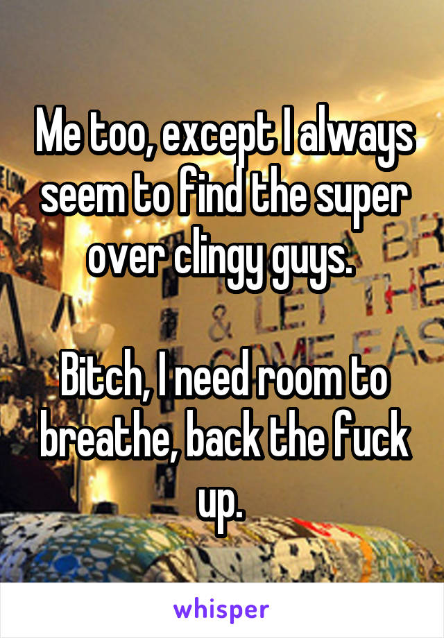 Me too, except I always seem to find the super over clingy guys. 

Bitch, I need room to breathe, back the fuck up. 