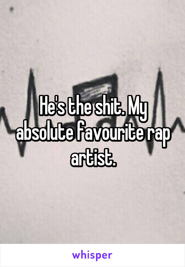 He's the shit. My absolute favourite rap artist.
