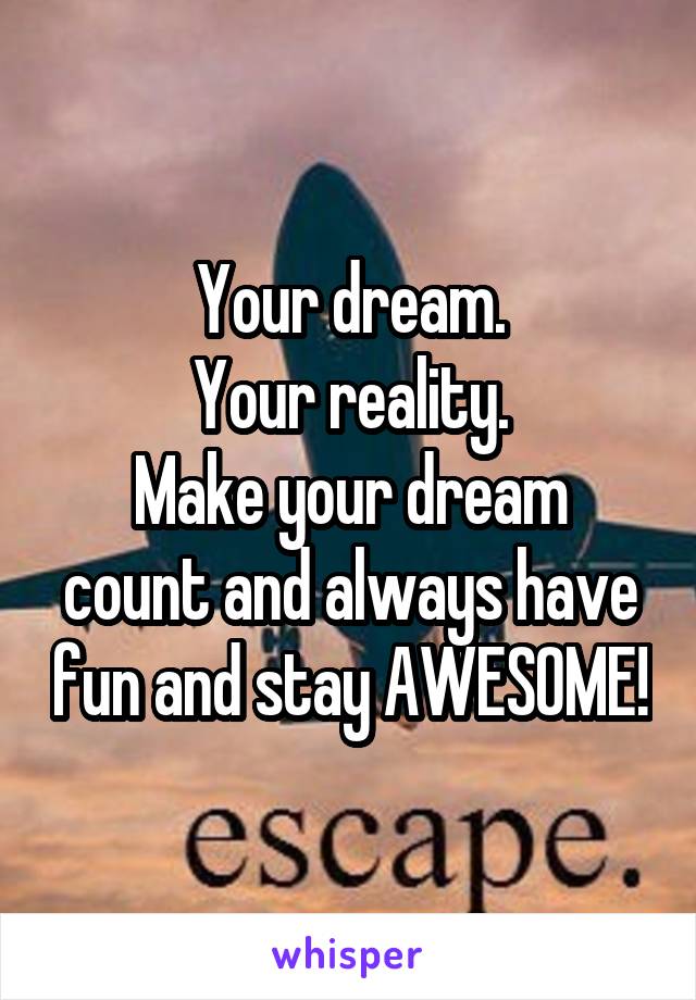 Your dream.
Your reality.
Make your dream count and always have fun and stay AWESOME!