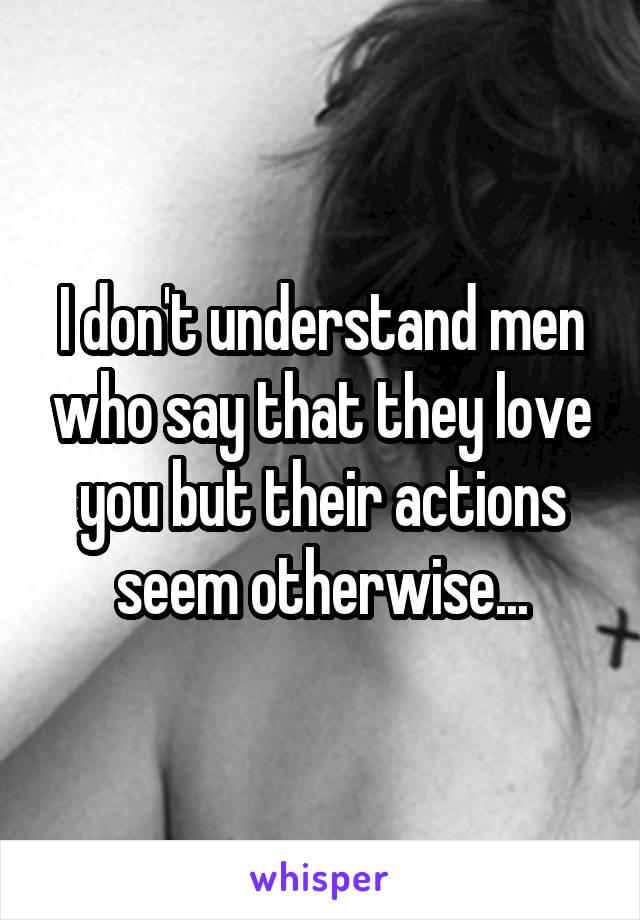 I don't understand men who say that they love you but their actions seem otherwise...