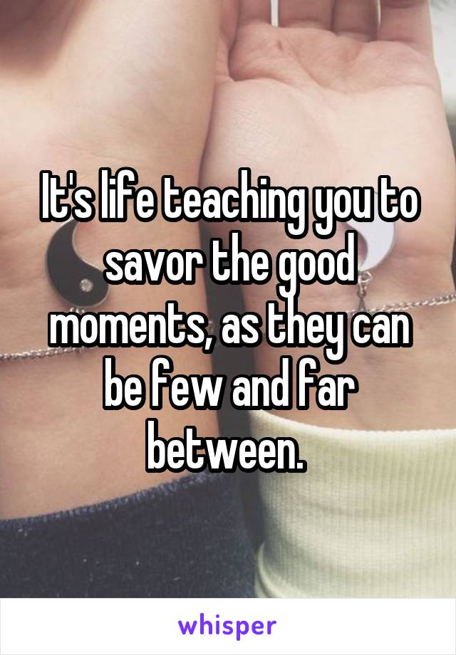 It's life teaching you to savor the good moments, as they can be few and far between. 