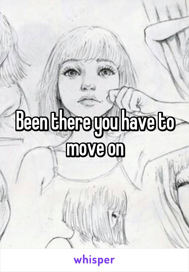 Been there you have to move on