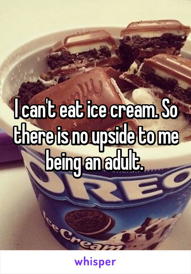 I can't eat ice cream. So there is no upside to me being an adult. 