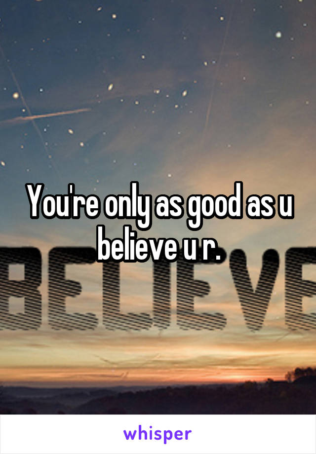 You're only as good as u believe u r.