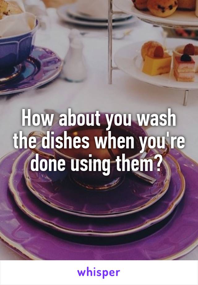 How about you wash the dishes when you're done using them? 