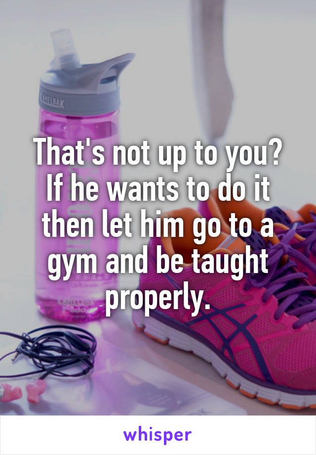 That's not up to you?
If he wants to do it then let him go to a gym and be taught properly.