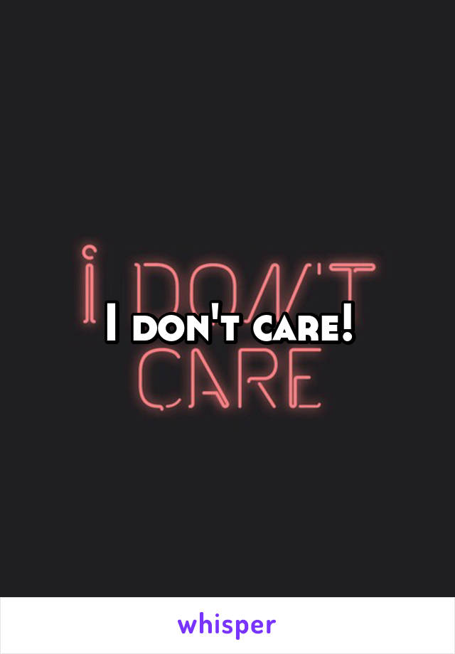 I don't care!