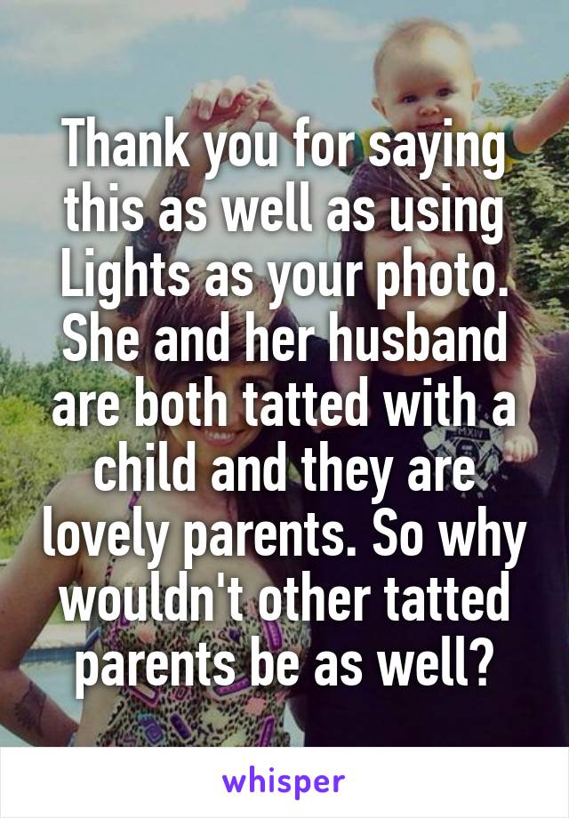 Thank you for saying this as well as using Lights as your photo. She and her husband are both tatted with a child and they are lovely parents. So why wouldn't other tatted parents be as well?