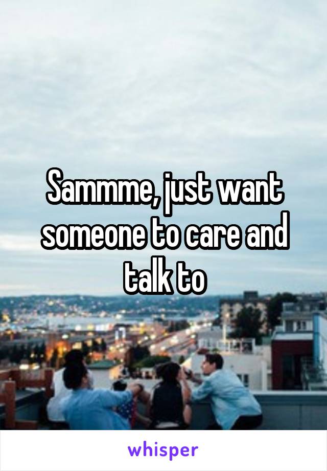 Sammme, just want someone to care and talk to