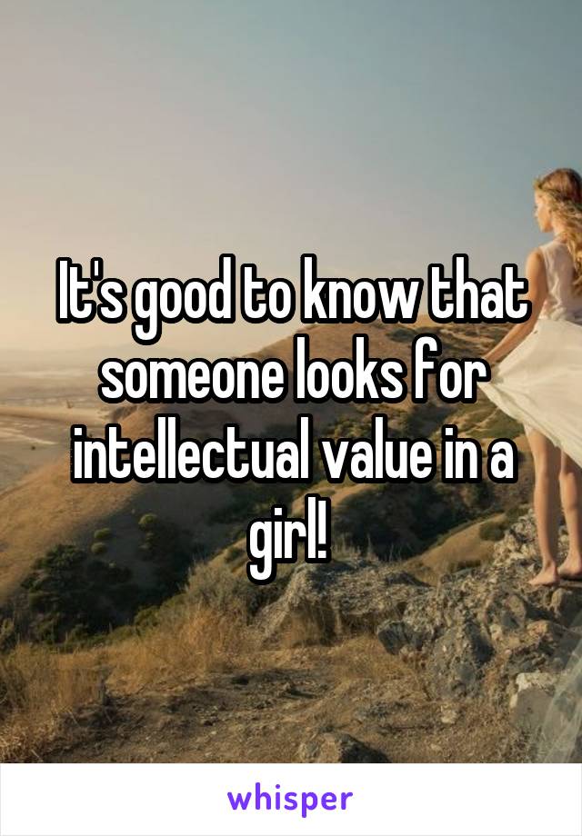 It's good to know that someone looks for intellectual value in a girl! 