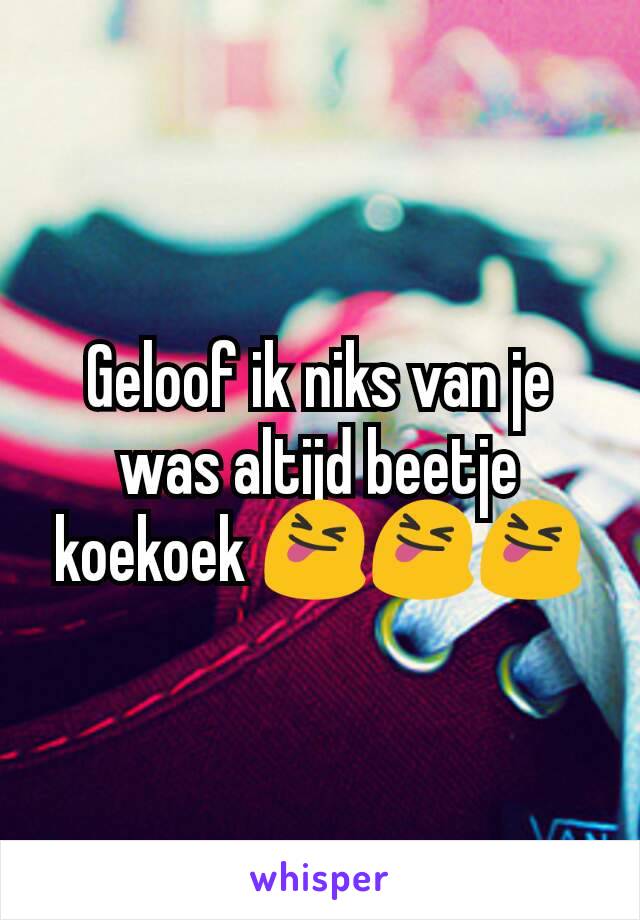 Geloof ik niks van je was altijd beetje koekoek 😝😝😝