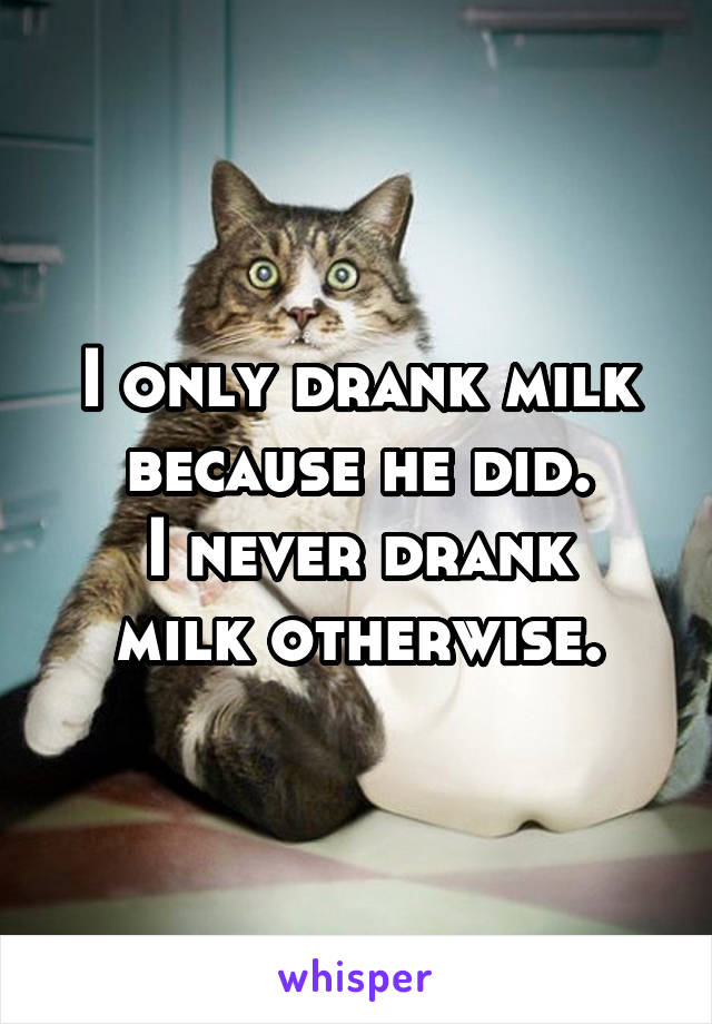 I only drank milk because he did.
I never drank milk otherwise.