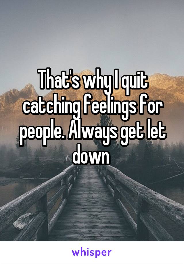 That's why I quit catching feelings for people. Always get let down 
