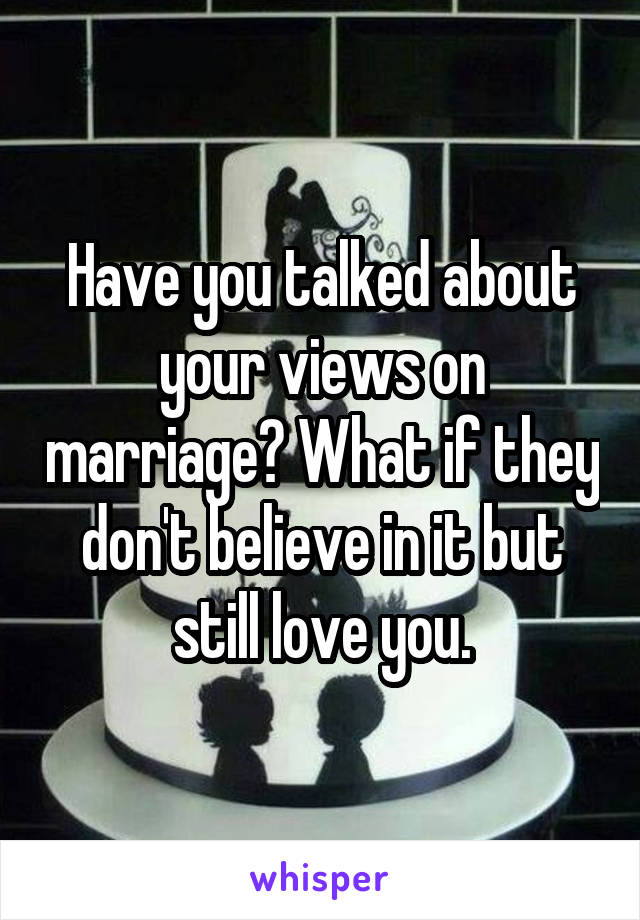 Have you talked about your views on marriage? What if they don't believe in it but still love you.