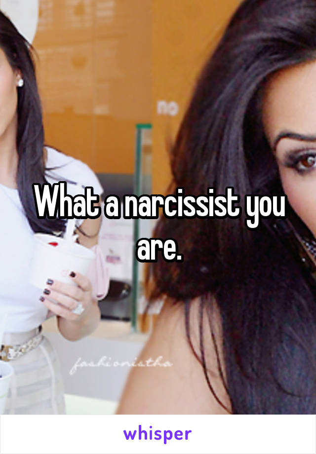 What a narcissist you are.