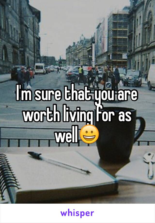 I'm sure that you are worth living for as well😀