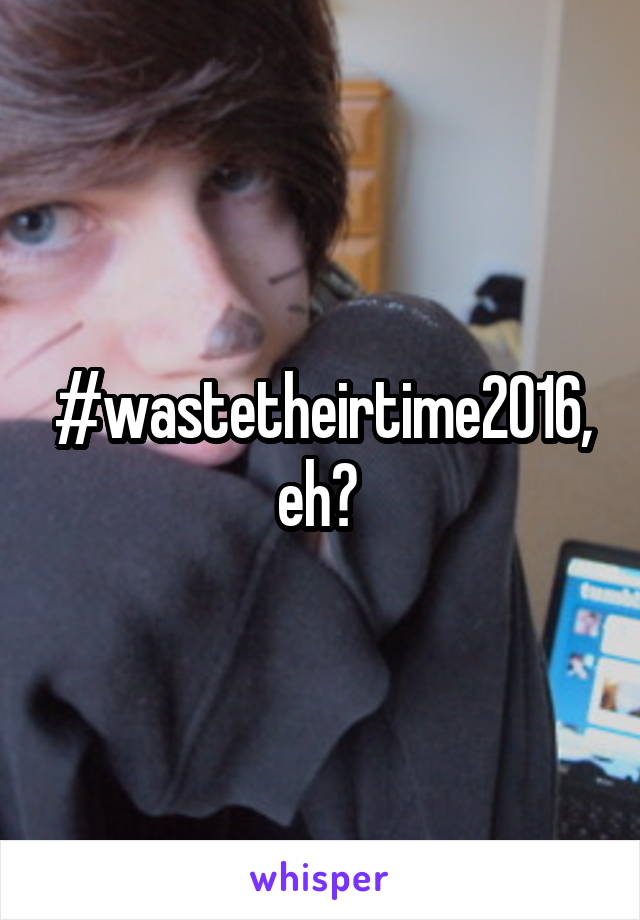 #wastetheirtime2016, eh? 