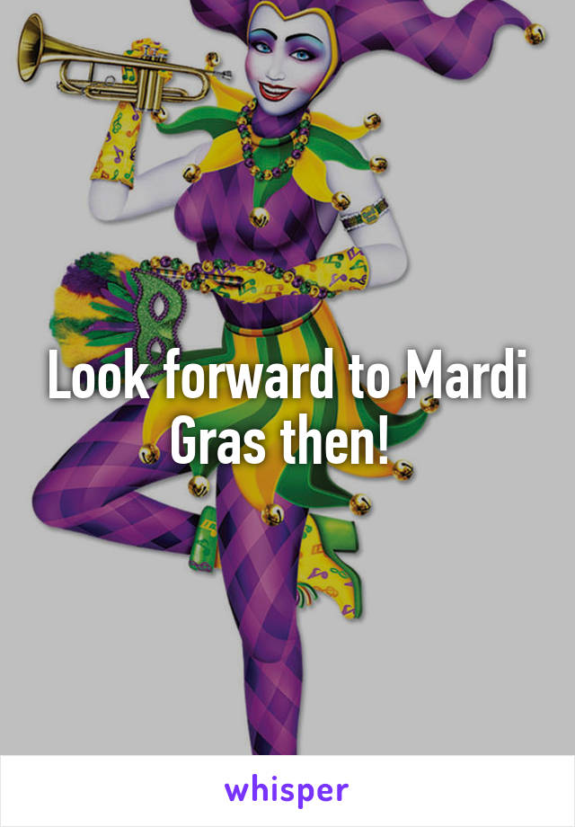 Look forward to Mardi Gras then! 