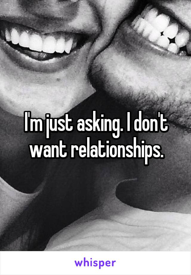 I'm just asking. I don't want relationships.